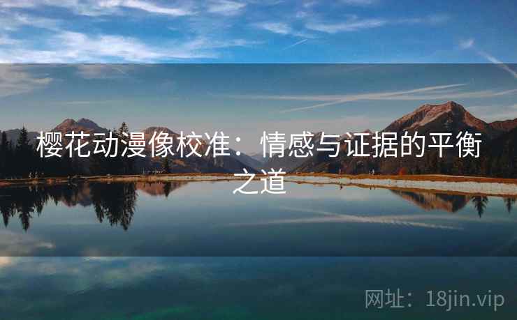 樱花动漫像校准:情感与证据的平衡之道 樱花动漫像校准:情感与证据的平衡之道
