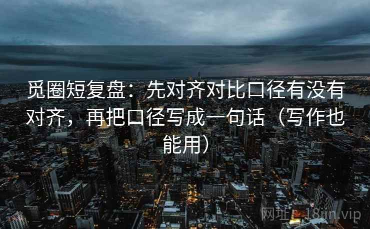 觅圈短复盘：先对齐对比口径有没有对齐，再把口径写成一句话（写作也能用）