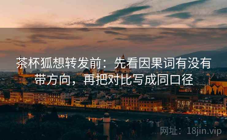 茶杯狐想转发前：先看因果词有没有带方向，再把对比写成同口径