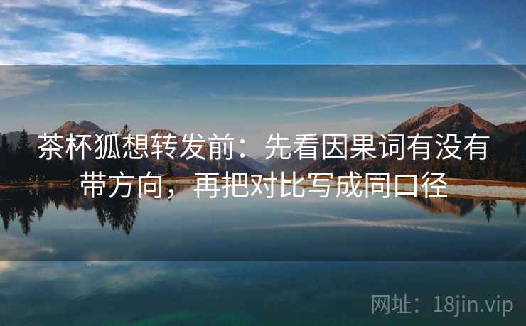 茶杯狐想转发前：先看因果词有没有带方向，再把对比写成同口径
