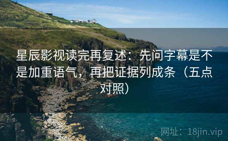 星辰影视读完再复述：先问字幕是不是加重语气，再把证据列成条（五点对照）