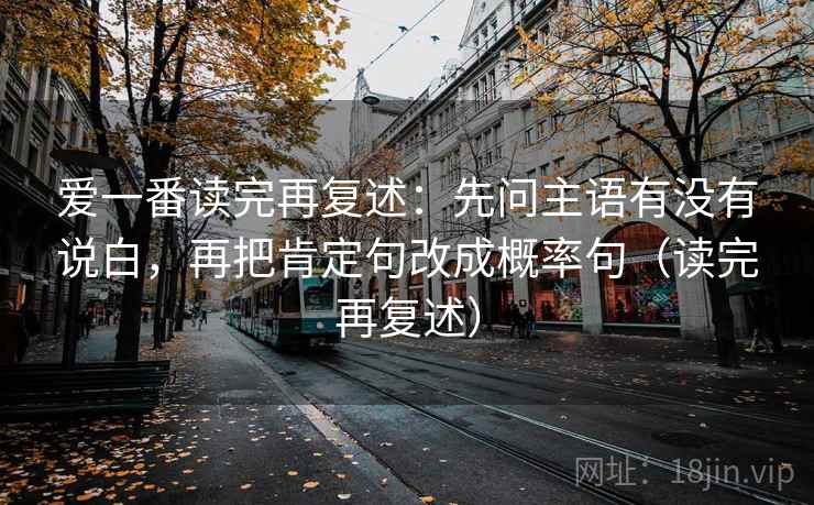 爱一番读完再复述:先问主语有没有说白,再把肯定句改成概率句(读完再复述) 爱一番读完再复述:先问主语有没有说白,再把肯定句改成概率句(读完再复述)