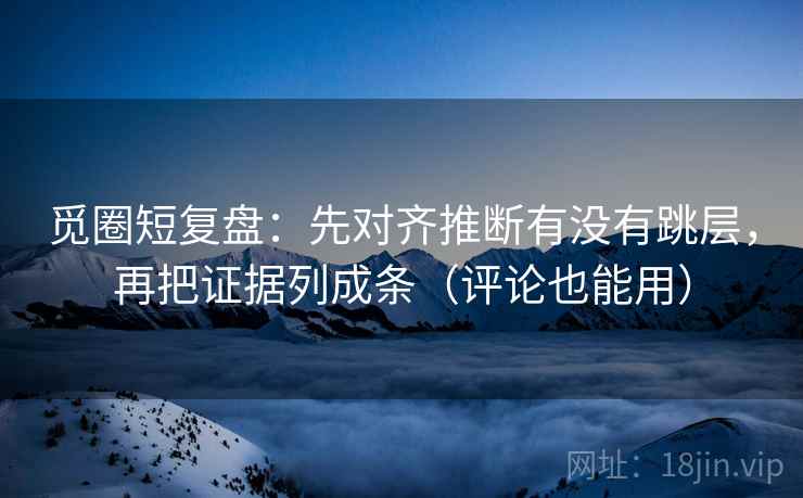 觅圈短复盘:先对齐推断有没有跳层,再把证据列成条(评论也能用) 觅圈短复盘:先对齐推断有没有跳层,再把证据列成条(评论也能用)