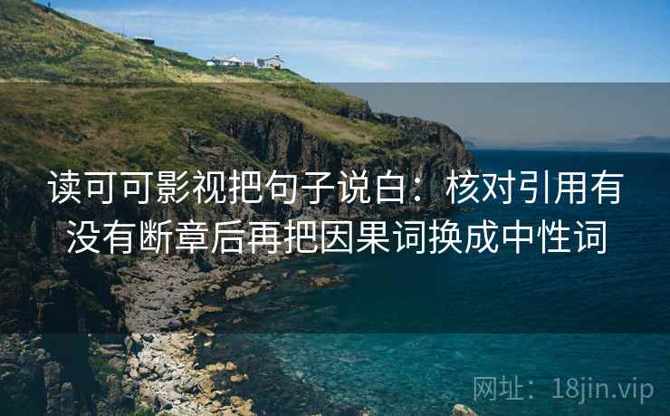 读可可影视把句子说白:核对引用有没有断章后再把因果词换成中性词 读可可影视把句子说白:核对引用有没有断章后再把因果词换成中性词