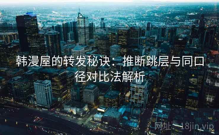韩漫屋的转发秘诀：推断跳层与同口径对比法解析
