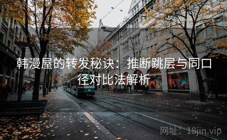 韩漫屋的转发秘诀：推断跳层与同口径对比法解析