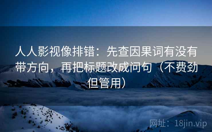人人影视像排错：先查因果词有没有带方向，再把标题改成问句（不费劲但管用）