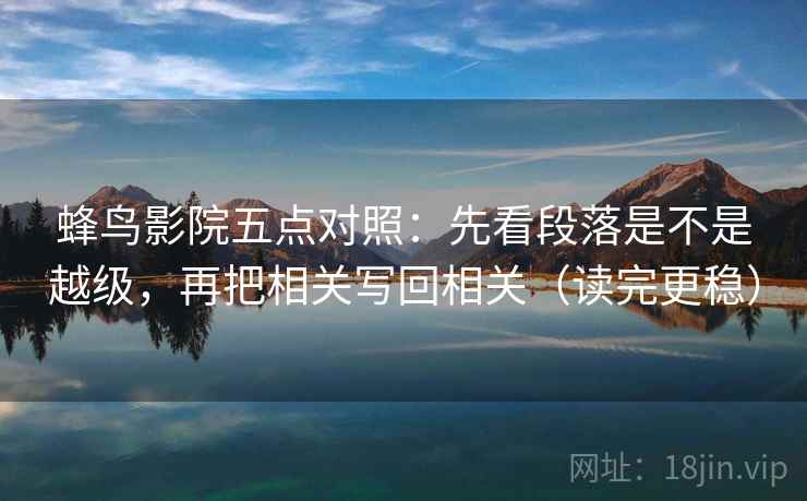 蜂鸟影院五点对照：先看段落是不是越级，再把相关写回相关（读完更稳）