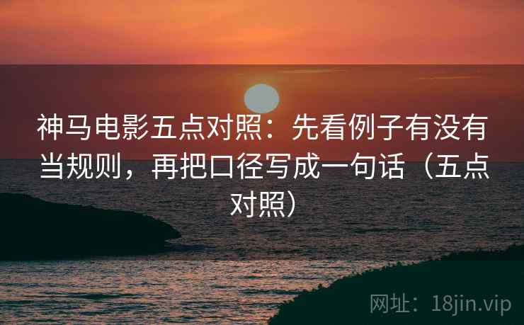 神马电影五点对照:先看例子有没有当规则,再把口径写成一句话(五点对照) 神马电影五点对照:先看例子有没有当规则,再把口径写成一句话(五点对照)