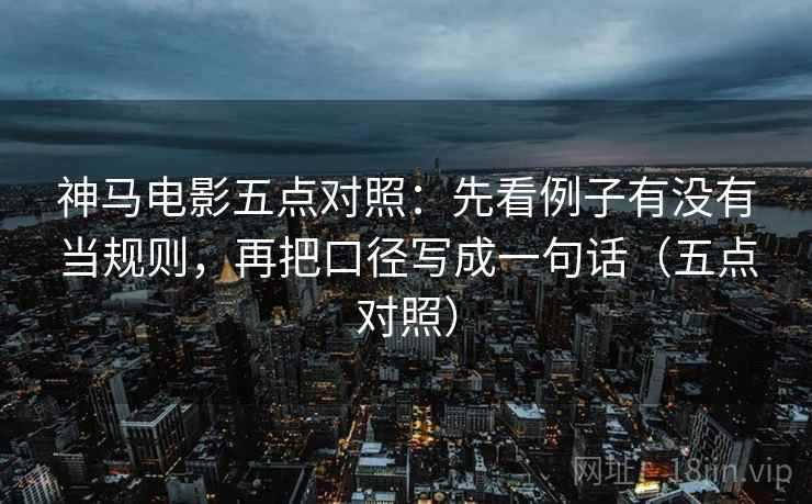 神马电影五点对照:先看例子有没有当规则,再把口径写成一句话(五点对照) 神马电影五点对照:先看例子有没有当规则,再把口径写成一句话(五点对照)
