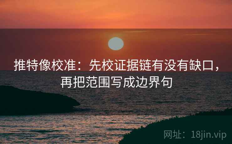 推特像校准：先校证据链有没有缺口，再把范围写成边界句