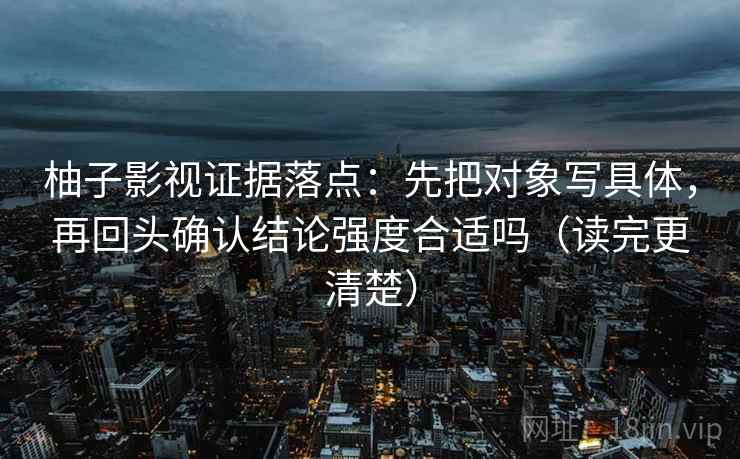 柚子影视证据落点：先把对象写具体，再回头确认结论强度合适吗（读完更清楚）