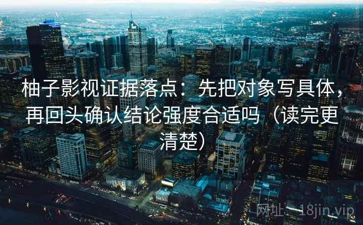 柚子影视证据落点：先把对象写具体，再回头确认结论强度合适吗（读完更清楚）