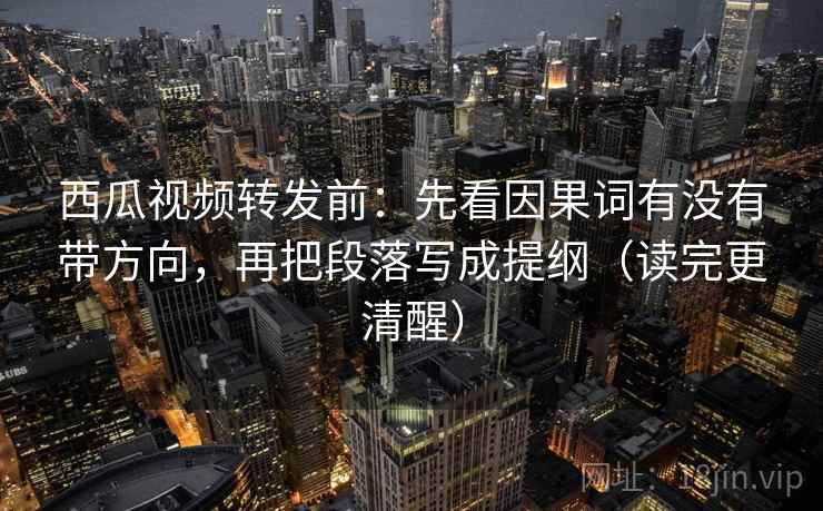 西瓜视频转发前：先看因果词有没有带方向，再把段落写成提纲（读完更清醒）