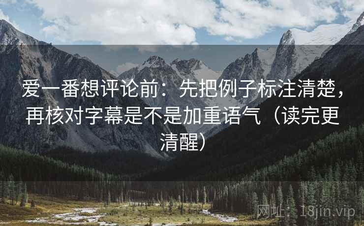 爱一番想评论前:先把例子标注清楚,再核对字幕是不是加重语气(读完更清醒) 爱一番想评论前:先把例子标注清楚,再核对字幕是不是加重语气(读完更清醒)