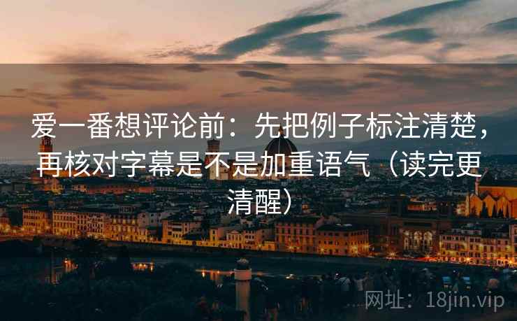 爱一番想评论前:先把例子标注清楚,再核对字幕是不是加重语气(读完更清醒) 爱一番想评论前:先把例子标注清楚,再核对字幕是不是加重语气(读完更清醒)