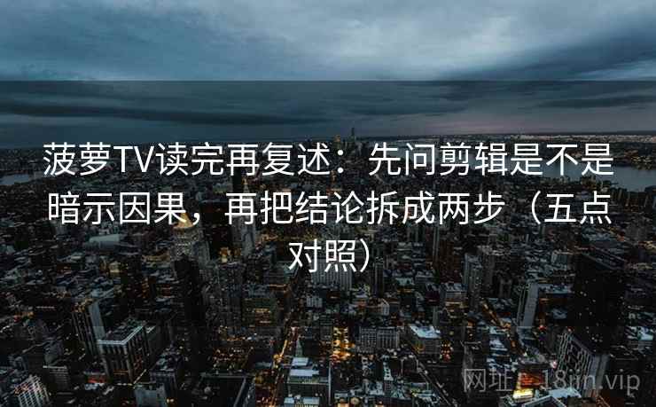 菠萝TV读完再复述：先问剪辑是不是暗示因果，再把结论拆成两步（五点对照）