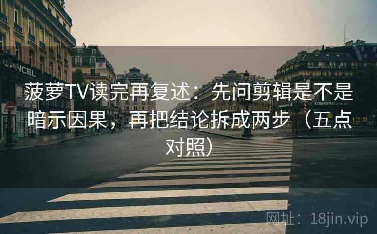 菠萝TV读完再复述：先问剪辑是不是暗示因果，再把结论拆成两步（五点对照）