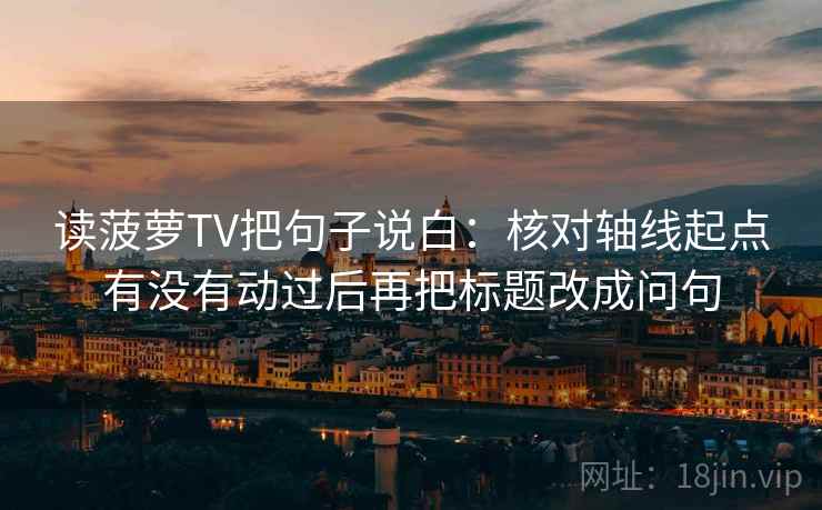 读菠萝TV把句子说白:核对轴线起点有没有动过后再把标题改成问句 读菠萝TV把句子说白:核对轴线起点有没有动过后再把标题改成问句