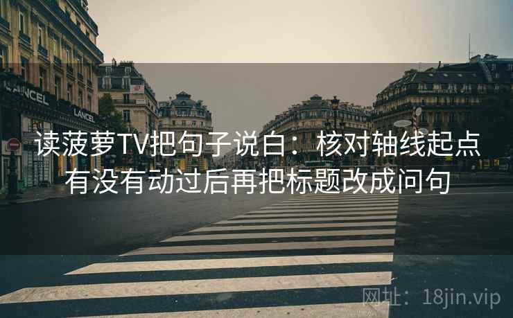 读菠萝TV把句子说白:核对轴线起点有没有动过后再把标题改成问句 读菠萝TV把句子说白:核对轴线起点有没有动过后再把标题改成问句