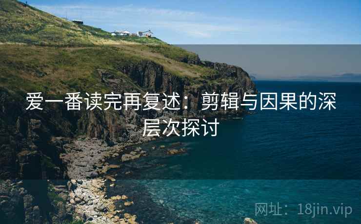 爱一番读完再复述：剪辑与因果的深层次探讨