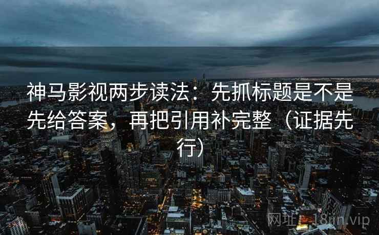 神马影视两步读法:先抓标题是不是先给答案,再把引用补完整(证据先行) 神马影视两步读法:先抓标题是不是先给答案,再把引用补完整(证据先行)