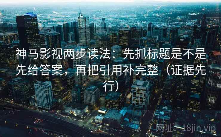 神马影视两步读法:先抓标题是不是先给答案,再把引用补完整(证据先行) 神马影视两步读法:先抓标题是不是先给答案,再把引用补完整(证据先行)