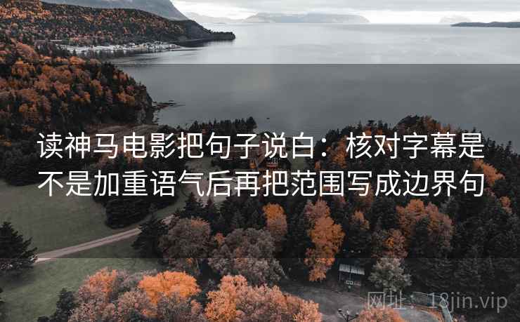 读神马电影把句子说白：核对字幕是不是加重语气后再把范围写成边界句
