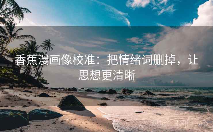 香蕉漫画像校准：把情绪词删掉，让思想更清晰