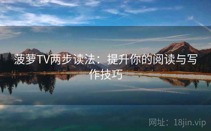 菠萝TV两步读法:提升你的阅读与写作技巧 菠萝TV两步读法:提升你的阅读与写作技巧
