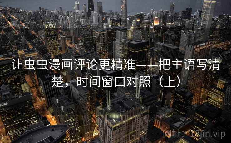 让虫虫漫画评论更精准——把主语写清楚,时间窗口对照(上) 让虫虫漫画评论更精准——把主语写清楚,时间窗口对照(上)