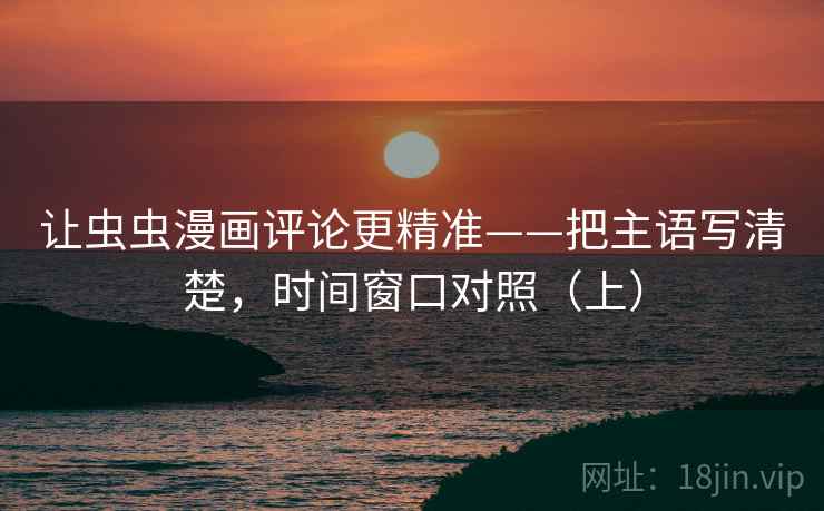让虫虫漫画评论更精准——把主语写清楚,时间窗口对照(上) 让虫虫漫画评论更精准——把主语写清楚,时间窗口对照(上)