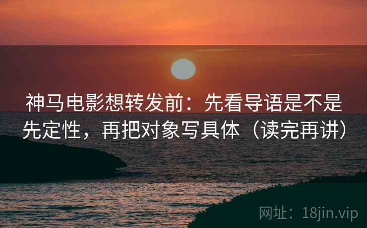 神马电影想转发前:先看导语是不是先定性,再把对象写具体(读完再讲) 神马电影想转发前:先看导语是不是先定性,再把对象写具体(读完再讲)