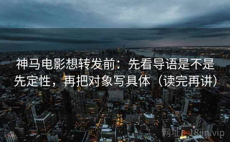 神马电影想转发前:先看导语是不是先定性,再把对象写具体(读完再讲) 神马电影想转发前:先看导语是不是先定性,再把对象写具体(读完再讲)