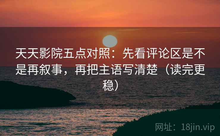 天天影院五点对照:先看评论区是不是再叙事,再把主语写清楚(读完更稳) 天天影院五点对照:先看评论区是不是再叙事,再把主语写清楚(读完更稳)