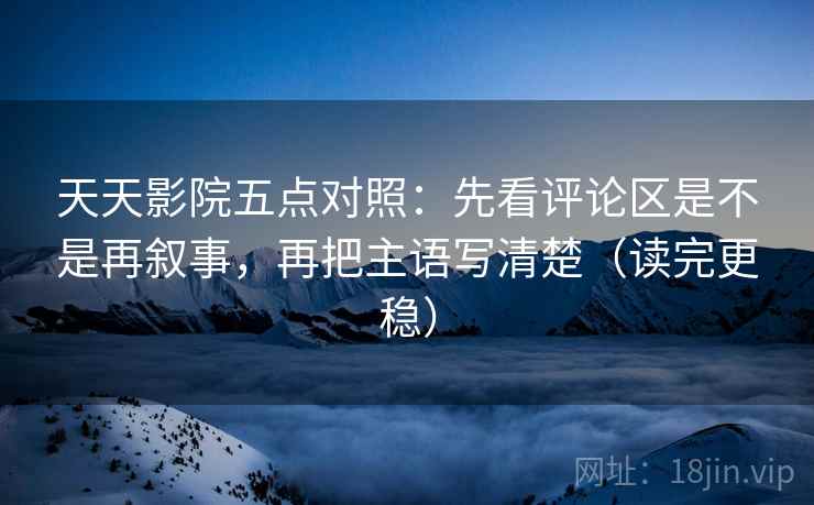 天天影院五点对照:先看评论区是不是再叙事,再把主语写清楚(读完更稳) 天天影院五点对照:先看评论区是不是再叙事,再把主语写清楚(读完更稳)