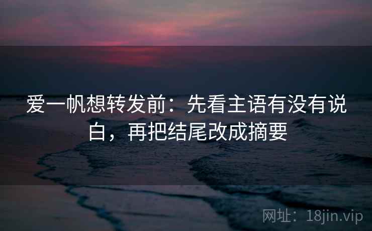 爱一帆想转发前：先看主语有没有说白，再把结尾改成摘要