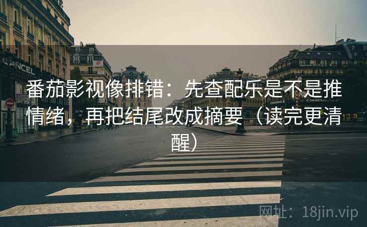 番茄影视像排错：先查配乐是不是推情绪，再把结尾改成摘要（读完更清醒）