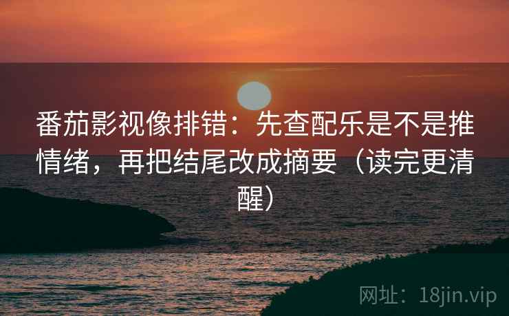 番茄影视像排错：先查配乐是不是推情绪，再把结尾改成摘要（读完更清醒）