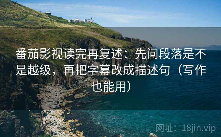 番茄影视读完再复述:先问段落是不是越级,再把字幕改成描述句(写作也能用) 番茄影视读完再复述:先问段落是不是越级,再把字幕改成描述句(写作也能用)