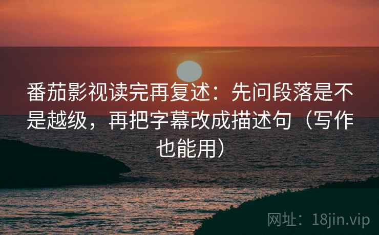 番茄影视读完再复述:先问段落是不是越级,再把字幕改成描述句(写作也能用) 番茄影视读完再复述:先问段落是不是越级,再把字幕改成描述句(写作也能用)