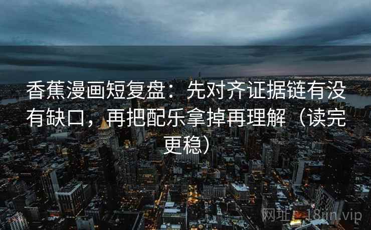 香蕉漫画短复盘：先对齐证据链有没有缺口，再把配乐拿掉再理解（读完更稳）