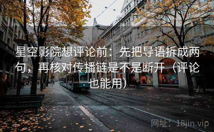 星空影院想评论前：先把导语拆成两句，再核对传播链是不是断开（评论也能用）