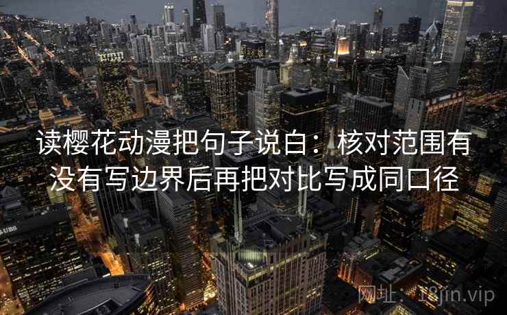 读樱花动漫把句子说白：核对范围有没有写边界后再把对比写成同口径