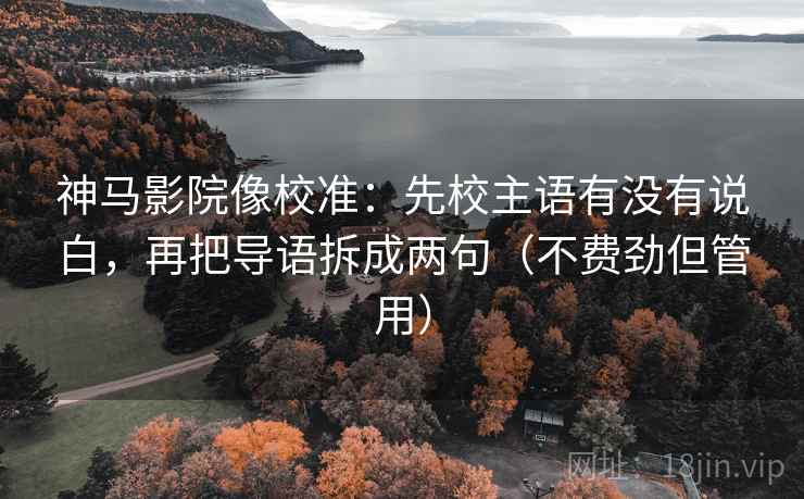 神马影院像校准：先校主语有没有说白，再把导语拆成两句（不费劲但管用）