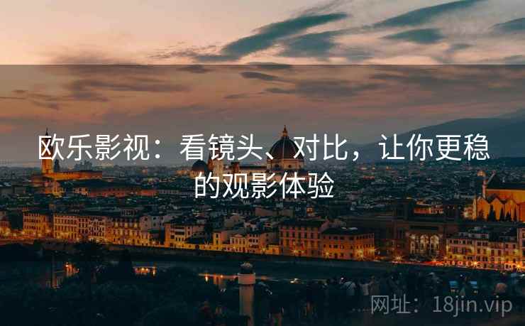 欧乐影视:看镜头、对比,让你更稳的观影体验 欧乐影视:看镜头、对比,让你更稳的观影体验