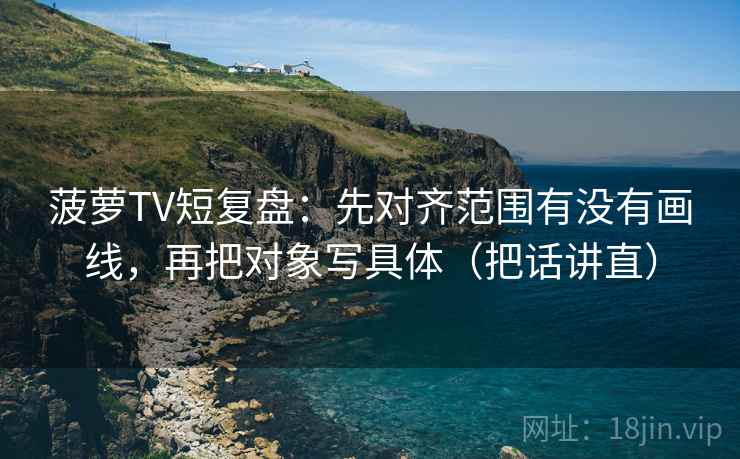 菠萝TV短复盘：先对齐范围有没有画线，再把对象写具体（把话讲直）