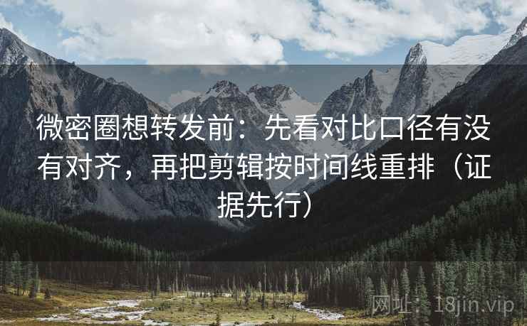 微密圈想转发前:先看对比口径有没有对齐,再把剪辑按时间线重排(证据先行) 微密圈想转发前:先看对比口径有没有对齐,再把剪辑按时间线重排(证据先行)