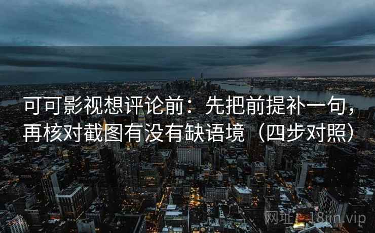 可可影视想评论前：先把前提补一句，再核对截图有没有缺语境（四步对照）
