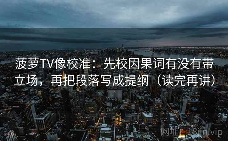 菠萝TV像校准:先校因果词有没有带立场,再把段落写成提纲(读完再讲) 菠萝TV像校准:先校因果词有没有带立场,再把段落写成提纲(读完再讲)